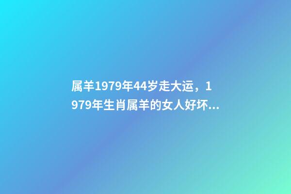 属羊1979年44岁走大运，1979年生肖属羊的女人好坏1979年属羊 属羊1979年44岁走大运 1979年属羊人40岁到49岁运程-第1张-观点-玄机派